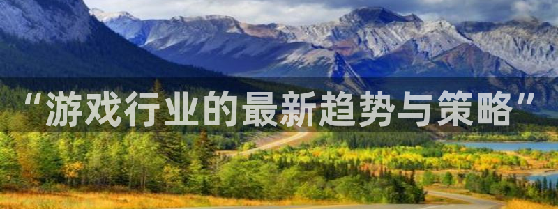 星欧娱乐什么意思：“游戏行业的最新趋势与策略”