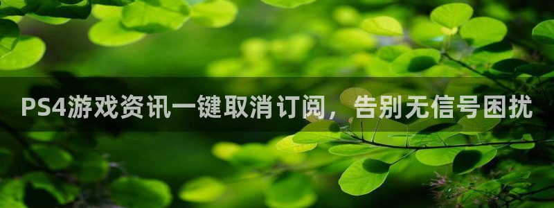 星欧娱乐开户测速：PS4游戏资讯一键取消订阅，告别无信号困扰