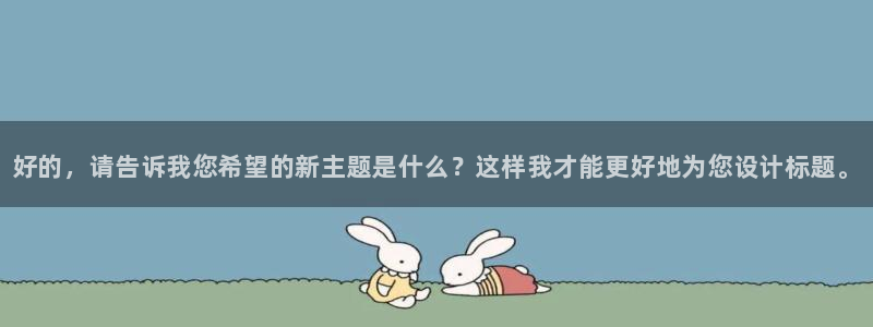星欧娱乐下载：好的，请告诉我您希望的新主题是什么？这样我才能