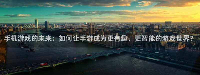 星欧娱乐平台注册：手机游戏的未来：如何让手游成为更有趣、更智