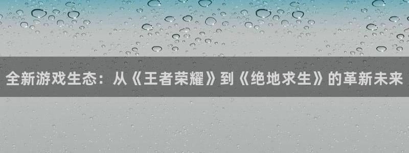星欧娱乐登录网址：全新游戏生态：从《王者荣耀》到《绝地求生》