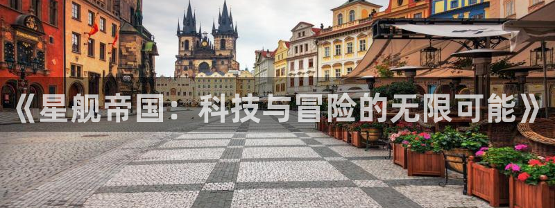 星欧娱乐平台负责人：《星舰帝国：科技与冒险的无限可能》