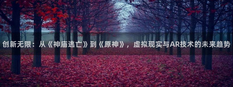 星欧娱乐平台注册：创新无限：从《神庙逃亡》到《原神》，虚拟现