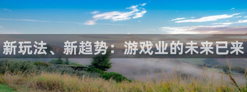 星欧娱乐平台官网注册：新玩法、新趋势：游戏业的未来已来