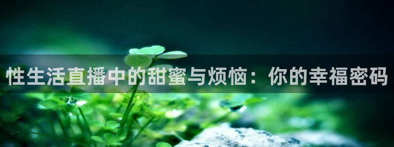 24h体育直播吧：性生活直播中的甜蜜与烦恼：你的幸福密码