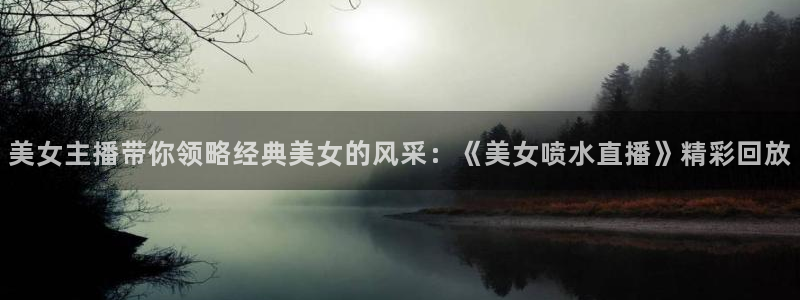 快鱼直播吧低调看nba直播：美女主播带你领略经典美女的风采：《美女喷水直播》精彩回放