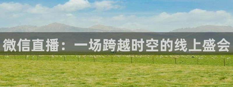 极速体育nba在线直播吧：微信直播：一场跨越时空的线上盛会