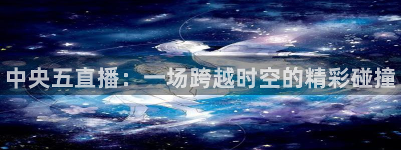 直播吧体育吧：中央五直播：一场跨越时空的精彩碰撞