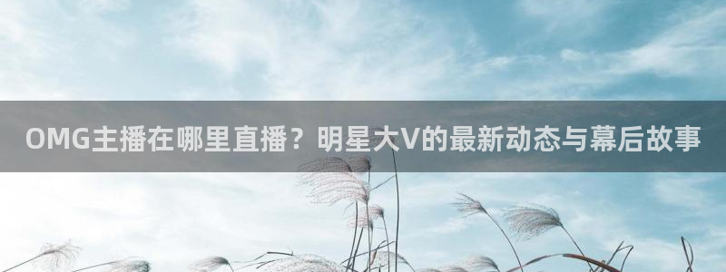 极速直播吧nba直播,足球直播,英超直播：OMG主播在哪里直播？明星大V的最新动态与幕后故事
