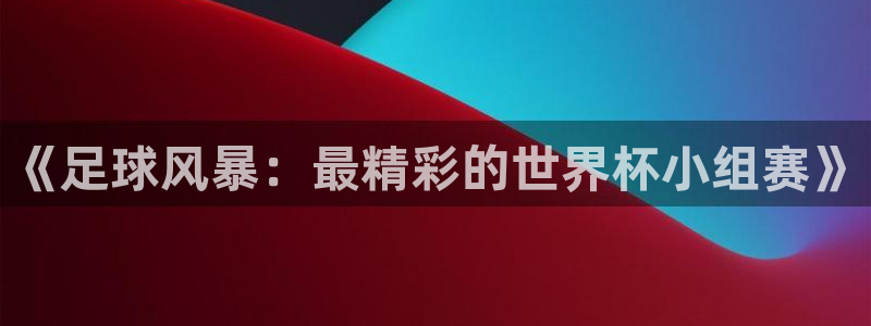 极速体育直播吧在线：《足球风暴：最精彩的世界杯小组赛》